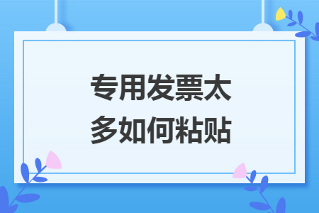 专用发票太多如何粘贴 专用发票太多如何粘贴