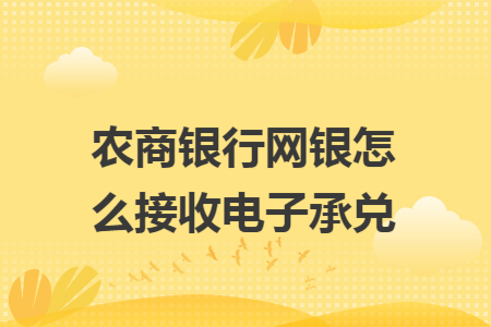 农商银行网银怎么接收电子承兑 农商银行网银怎么接收电子承兑