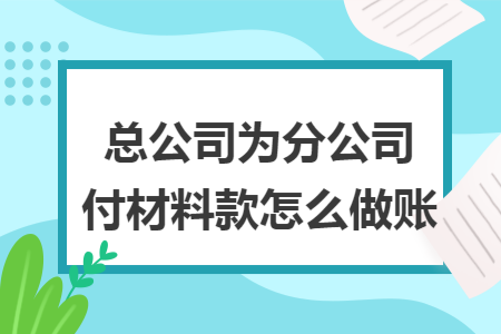 总公司为分公司付材料款怎么做账 总公司为分公司付材料款怎么做账