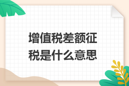 增值税差额征税是什么意思 增值税差额征税是什么意思