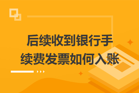 后续收到银行手续费发票如何入账 后续收到银行手续费发票如何入账