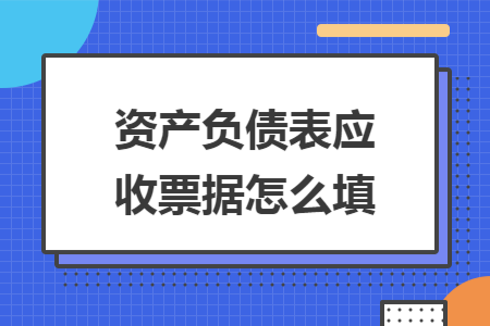 资产负债表应收票据怎么填 资产负债表应收票据怎么填