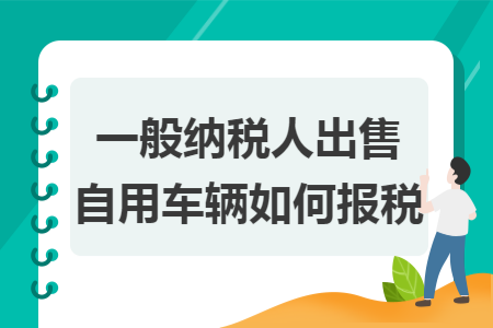 一般纳税人出售自用车辆如何报税