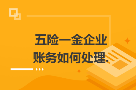 五险一金企业账务如何处理. 五险一金企业账务如何处理.