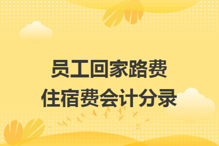 员工回家路费住宿费会计分录 员工回家路费住宿费会计分录