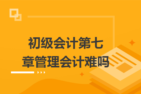 初级会计第七章管理会计难吗