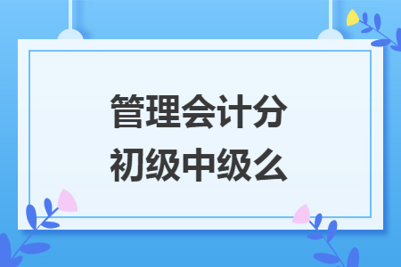 管理会计分初级中级么