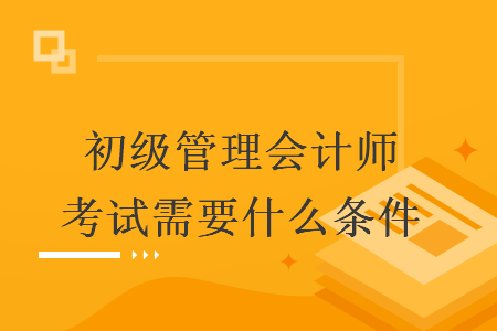 初级管理会计师考试需要什么条件