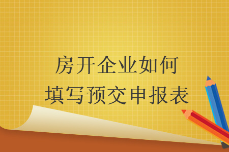 房开企业如何填写预交申报表 房开企业如何填写预交申报表