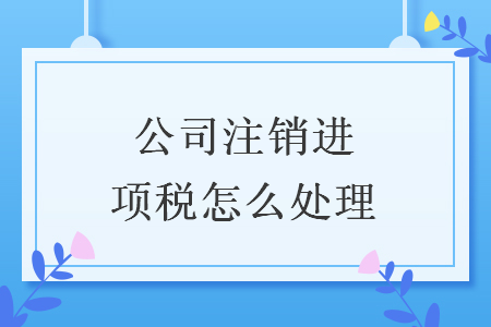 公司注销进项税怎么处理