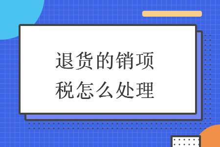 退货的销项税怎么处理 退货的销项税怎么处理