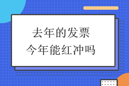 去年的发票今年能红冲吗 去年的发票今年能红冲吗