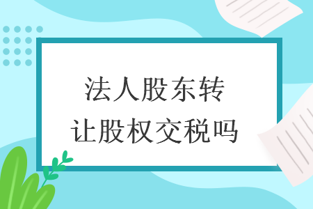 法人股东转让股权交税吗 法人股东转让股权交税吗