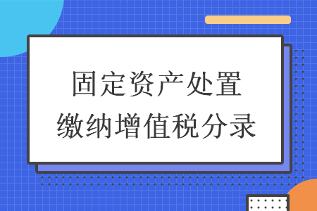 固定资产处置缴纳增值税分录 固定资产处置缴纳增值税分录
