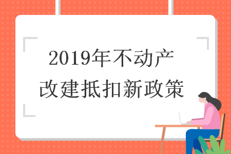 2019年不动产改建抵扣新政策