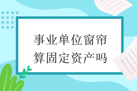 事业单位窗帘算固定资产吗