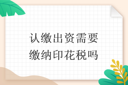 认缴出资需要缴纳印花税吗