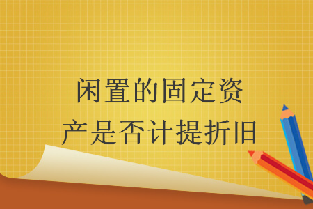 闲置的固定资产是否计提折旧 闲置的固定资产是否计提折旧