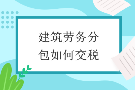 建筑劳务分包如何交税 建筑劳务分包如何交税