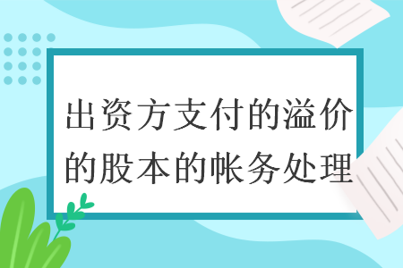 出资方支付的溢价的股本的帐务处理 出资方支付的溢价的股本的帐务处理