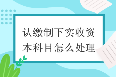 认缴制下实收资本科目怎么处理