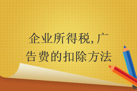 企业所得税,广告费的扣除方法 企业所得税,广告费的扣除方法