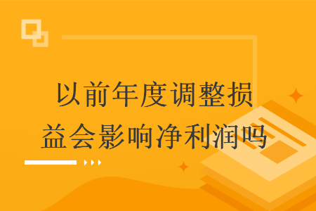 以前年度调整损益会影响净利润吗 以前年度调整损益会影响净利润吗