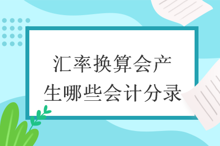 汇率换算会产生哪些会计分录 汇率换算会产生哪些会计分录