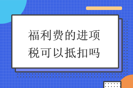 福利费的进项税可以抵扣吗
