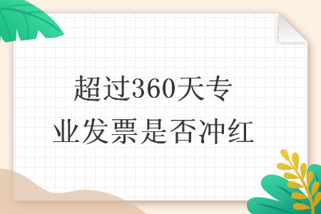 超过360天专业发票是否冲红 超过360天专业发票是否冲红