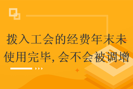 拨入工会的经费年末未使用完毕,会不会被调增 拨入工会的经费年末未使用完毕,会不会被调增