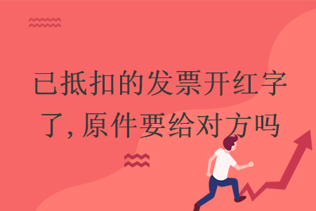已抵扣的发票开红字了,原件要给对方吗 已抵扣的发票开红字了,原件要给对方吗