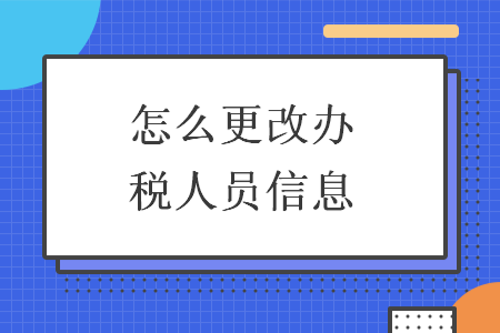怎么更改办税人员信息 怎么更改办税人员信息
