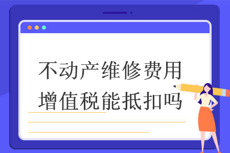 不动产维修费用增值税能抵扣吗 不动产维修费用增值税能抵扣吗