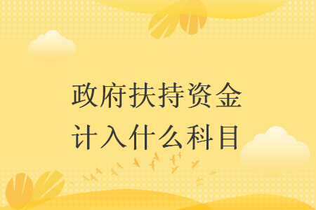 政府扶持资金计入什么科目 政府扶持资金计入什么科目