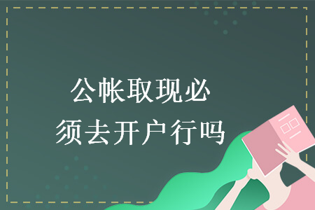 公帐取现必须去开户行吗