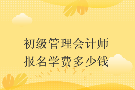 初级管理会计师报名学费多少钱