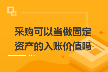 采购可以当做固定资产的入账价值吗 采购可以当做固定资产的入账价值吗