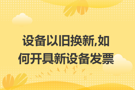 设备以旧换新,如何开具新设备发票