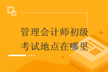 管理会计师初级考试地点在哪里