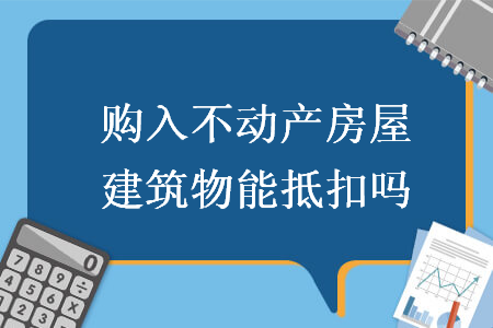购入不动产房屋建筑物能抵扣吗