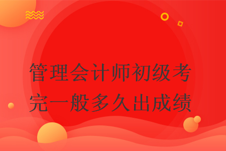 管理会计师初级考完一般多久出成绩