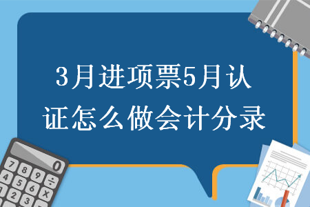 3月进项票5月认证怎么做会计分录
