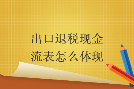 出口退税现金流表怎么体现