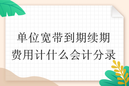 单位宽带到期续期费用计什么会计分录