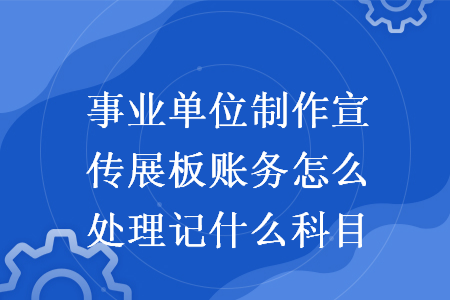 事业单位制作宣传展板账务怎么处理记什么科目
