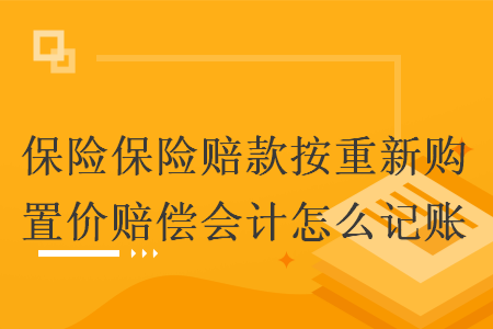 保险保险赔款按重新购置价赔偿会计怎么记账