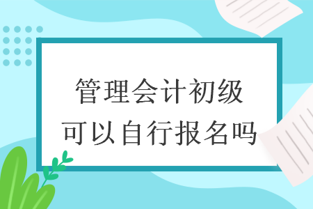 管理会计初级可以自行报名吗