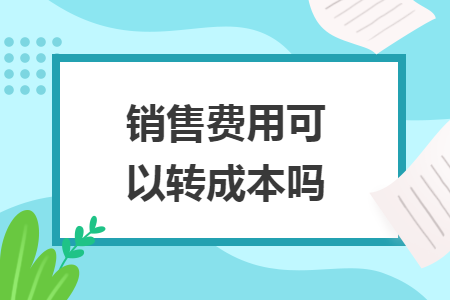 销售费用可以转成本吗