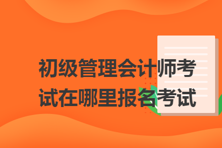 初级管理会计师考试在哪里报名考试